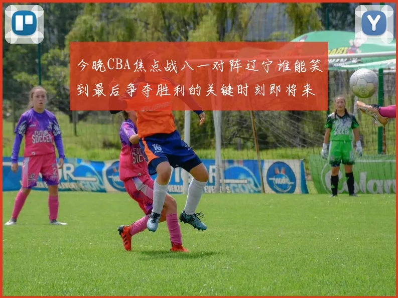 今晚CBA焦点战八一对阵辽宁谁能笑到最后争夺胜利的关键时刻即将来临