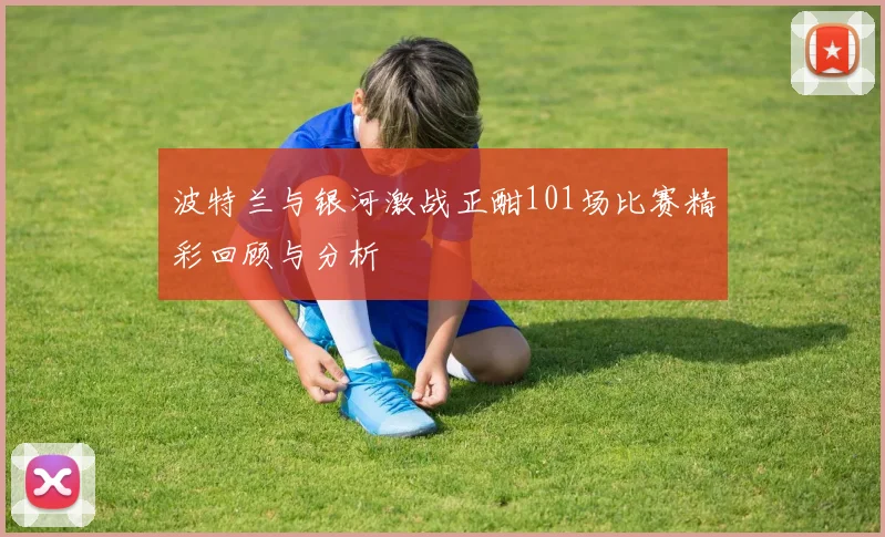 波特兰与银河激战正酣101场比赛精彩回顾与分析