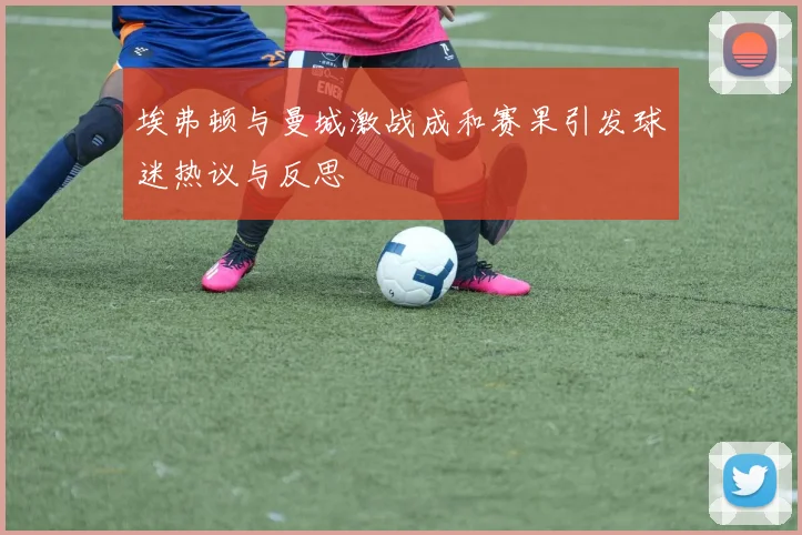 埃弗顿与曼城激战成和赛果引发球迷热议与反思