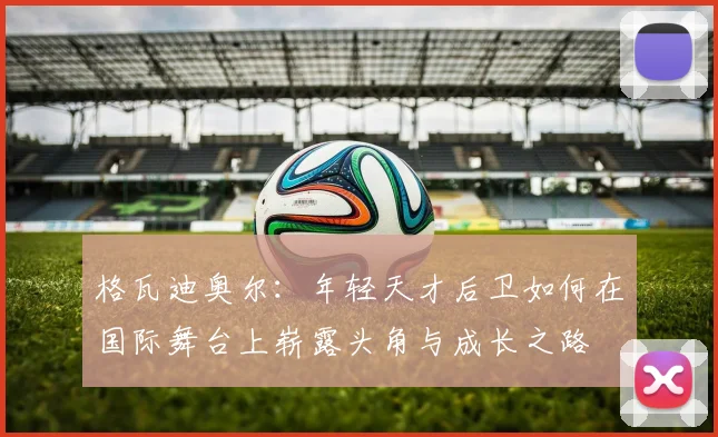 格瓦迪奥尔：年轻天才后卫如何在国际舞台上崭露头角与成长之路