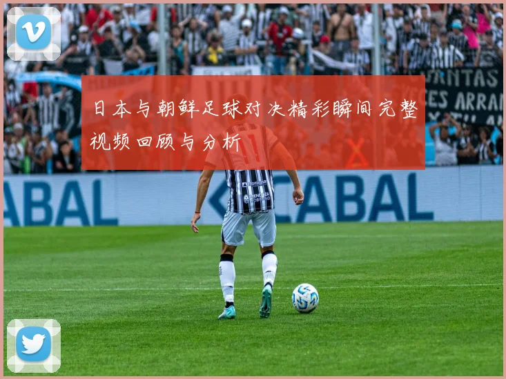 日本与朝鲜足球对决精彩瞬间完整视频回顾与分析