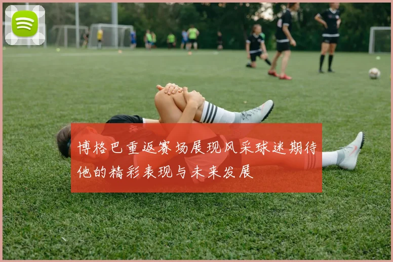 博格巴重返赛场展现风采球迷期待他的精彩表现与未来发展