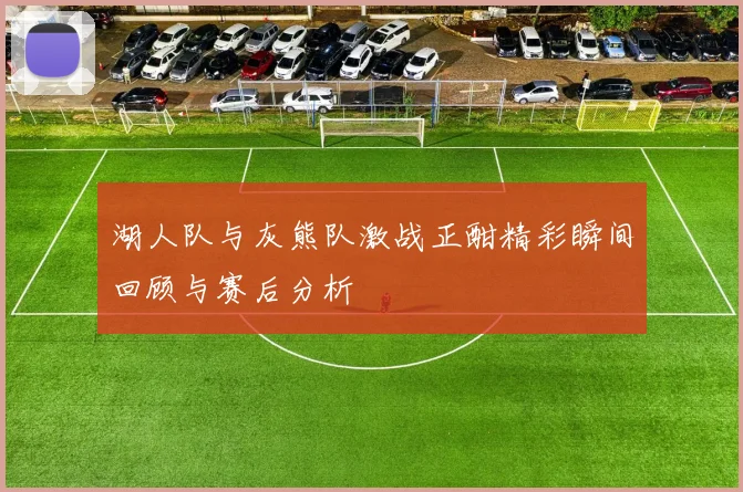 湖人队与灰熊队激战正酣精彩瞬间回顾与赛后分析